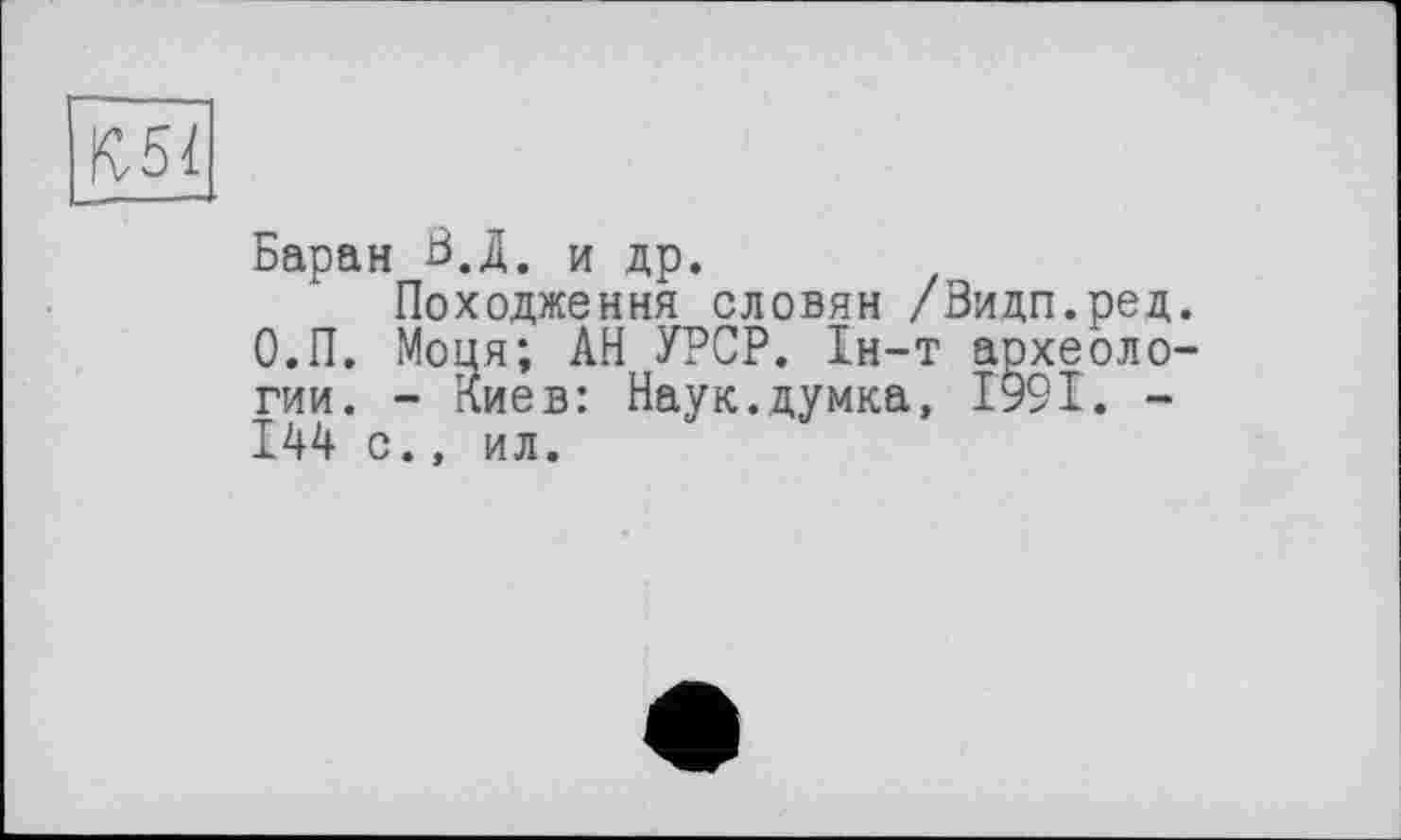 ﻿К51
Баран Ö.A. и др.
Походження словян /Видп.ред. О.П. Моця; АН УРСР. 1н-т археологии. - Киев: Наук.думка, 1991. -144 с., ил.